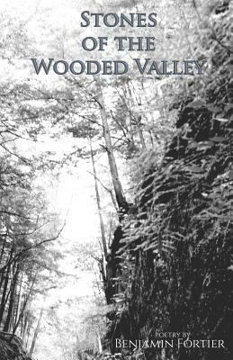 Stones of the Wooded Valley: Poetry by Benjamin Fortier by Benjamin Fortier