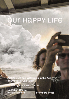 Our Happy Life: Architecture and Well-Being in the Age of Emotional Capitalism by Deane Simpson, Mirko Zardini, Francesco Garutti