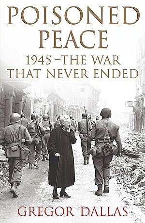 Poisoned Peace: 1945   The War That Never Ended by Gregor Dallas