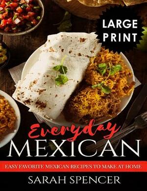 Everyday Mexican: Easy Favorite Mexican Recipes to Make at Home ***large Print Edition*** by Sarah Spencer