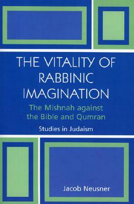 The Vitality of Rabbinic Imagination: The Mishnah Against the Bible and Qumran by Jacob Neusner