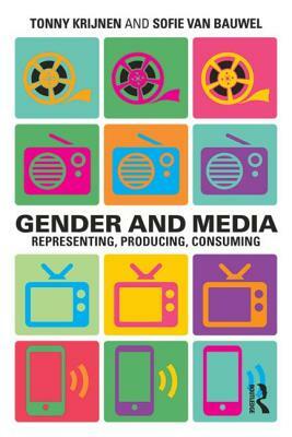 Gender and Media: Representing, Producing, Consuming by Tonny Krijnen, Sofie Van Bauwel