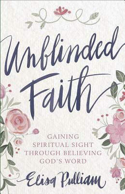 Unblinded Faith: Gaining Spiritual Sight Through Believing God's Word by Elisa Pulliam