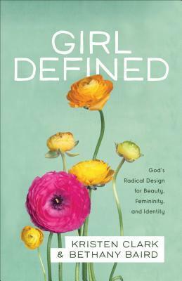 Girl Defined: God's Radical Design for Beauty, Femininity, and Identity by Kristen Clark, Bethany Baird