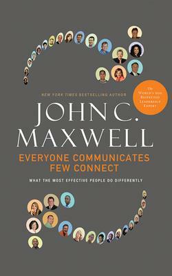 Everyone Communicates, Few Connect: What the Most Effective People Do Differently by John C. Maxwell