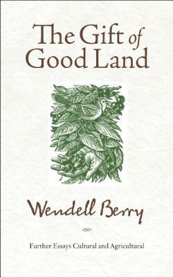 The Gift of Good Land: Further Essays Cultural and Agricultural by Wendell Berry