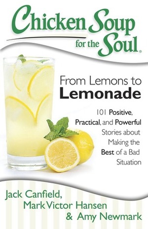 Chicken Soup for the Soul: From Lemons to Lemonade: 101 Positive, Practical, and Powerful Stories about Making the Best of a Bad Situation by Amy Newmark, Mark Victor Hansen, Jack Canfield