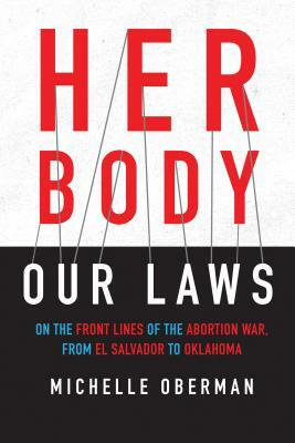 Her Body, Our Laws: On the Front Lines of the Abortion War, from El Salvador to Oklahoma by Michelle Oberman