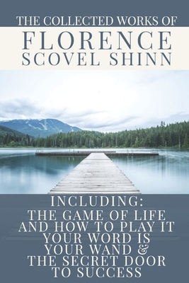 The Collected Works of Florence Scovel Shinn: A Volume Containing: The Game Of Life And How To Play It; Your Word Is Your Wand & The Secret Door To Su by Florence Scovel Shinn