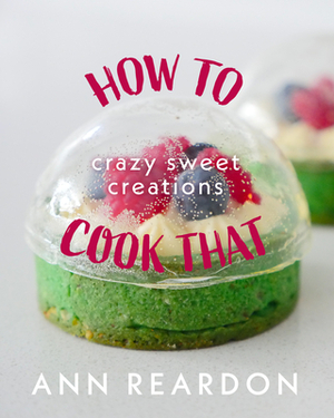 How to Cook That: Crazy Sweet Creations by Ann Reardon