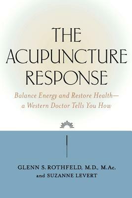 The Acupuncture Response: Balance Energy and Restore Health--A Western Doctor Tells You How by Glenn S. Rothfeld, Suzanne LeVert