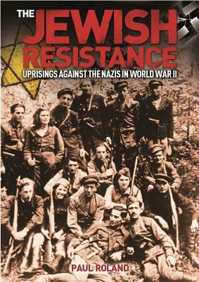 The Jewish Resistance: Uprisings Against the Nazis in World War II by Paul Roland