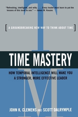Time Mastery: How Temporal Intelligence Will Make You a Stronger, More Effective Leader by Scott Dalrymple, John K. Clemens