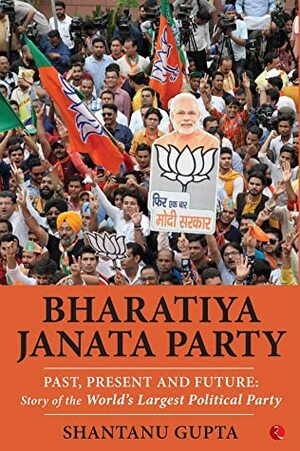 Bharatiya Janata Party: Past, Present and Future: Story of the World's Largest Political Party by Shantanu Gupta