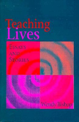 Teaching Lives: Essays & Stories by Wendy Bishop
