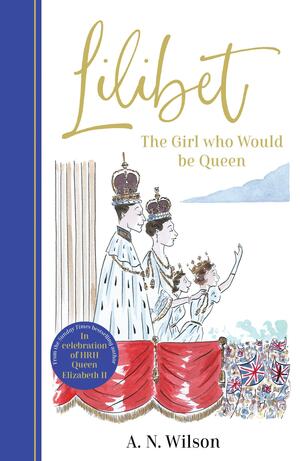 Lilibet: The Girl Who Would Be Queen by A.N. Wilson