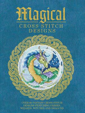 Magical Cross Stitch Designs: Over 60 Fantasy Cross Stitch Designs Featuring Fairies, Wizards, Witches and Dragons by Various