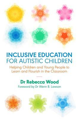 Inclusive Education for Autistic Children: Helping Children and Young People to Learn and Flourish in the Classroom by Rebecca Wood