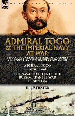 Admiral Togo and the Imperial Navy at War: Two Accounts of the Rise of Japanese Sea Power and its Finest Commander---Admiral Togo & The Naval Battles by Arthur Lloyd, Kichitaro Togo