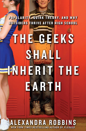 The Geeks Shall Inherit the Earth: Popularity, Quirk Theory, and Why Outsidersthrive After High SC by Alexandra Robbins