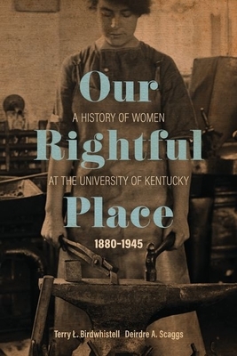 Our Rightful Place: A History of Women at the University of Kentucky, 1880--1945 by Deirdre A. Scaggs, Terry L. Birdwhistell