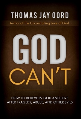 God Can't: How to Believe in God and Love after Tragedy, Abuse, and Other Evils by Thomas Jay Oord