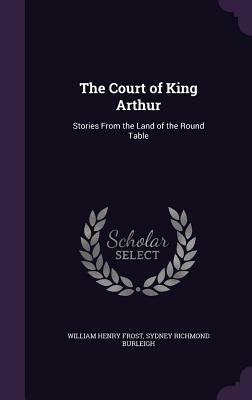 The Court of King Arthur: Stories from the Land of the Round Table by Sydney Richmond Burleigh, William Henry Frost