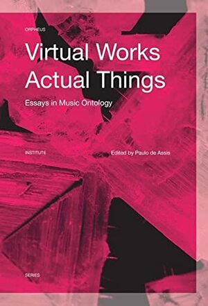 Virtual Works — Actual Things. Essays in Music Ontology by Paulo de Assis