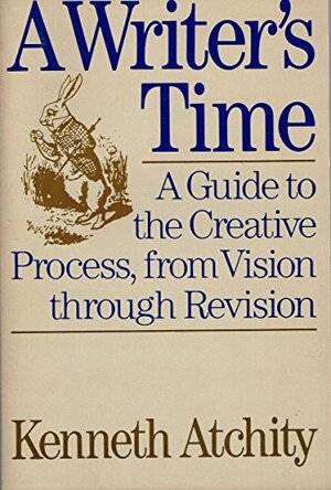 A Writer's Time: A Guide to the Creative Process from Vision Through Revision by Kenneth Atchity