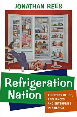 Refrigeration Nation: A History of Ice, Appliances, and Enterprise in America by Jonathan Rees
