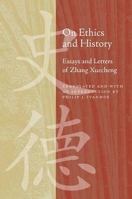 On Ethics and History: Essays and Letters of Zhang Xuecheng by Philip J. Ivanhoe