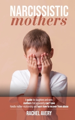 Narcissistic Mothers: A Guide For Daughters And Sons, Mothers That Apparently Can't Love, Handle Mother Relationship And Learn How To Recove by Rachel Avery