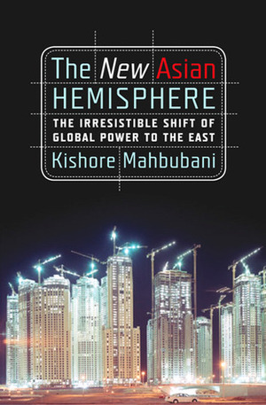 The New Asian Hemisphere: The Irresistible Shift of Global Power to the East by Kishore Mahbubani