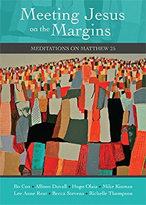 Meeting Jesus on the Margins: Meditations on Matthew 25 by Becca Stevens, Richelle Thompson, Allison Duvall, Lee Anne Reat, Hugo Olaiz, Mike Kinman, Bo Cox