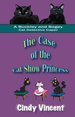 The Case of the Cat Show Princess (A Buckley and Bogey Cat Detective Caper) by Cindy Vincent