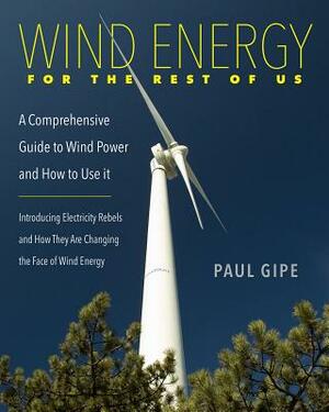 Wind Energy for the Rest of Us: A Comprehensive Guide to Wind Power and How to Use It by Paul Gipe