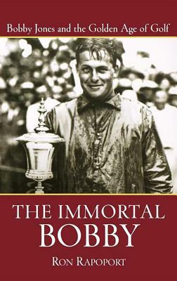 The Immortal Bobby: Bobby Jones and the Golden Age of Golf by Ron Rapoport