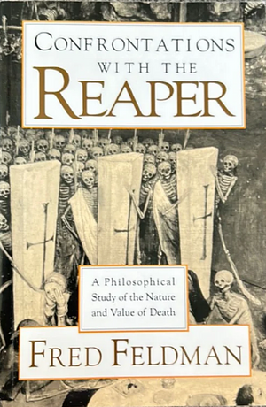 Confrontations with the Reaper: A Philosophical Study of the Nature and Value of Death by Fred Feldman