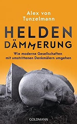 Heldendämmerung: Wie moderne Gesellschaften mit umstrittenen Denkmälern umgehen by Alex von Tunzelmann, Alex von Tunzelmann