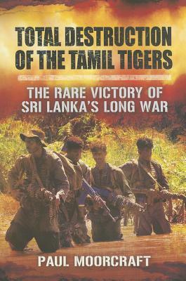 Total Destruction of the Tamil Tigers: The Rare Victory of Sri Lanka's Long War by Paul Moorcraft