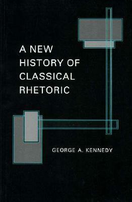 A New History of Classical Rhetoric by George A. Kennedy