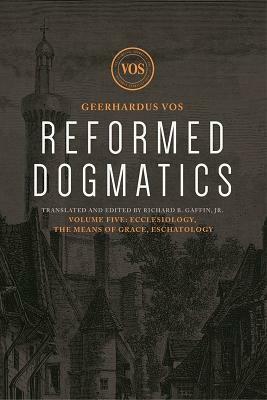 Reformed Dogmatics: Ecclesiology, the Means of Grace, Eschatology by Geerhardus J. Vos