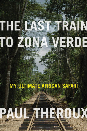 The Last Train to Zona Verde: My Ultimate African Safari by Paul Theroux
