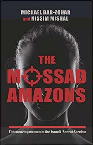 The Mossad Amazons - The Amazing Women in the Israeli Secret Service by Nissim Mishal, Michael Bar-Zohar