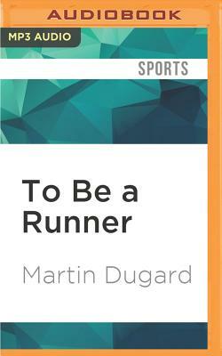 To Be a Runner: How Racing Up Mountains, Running with the Bulls, or Just Taking on a 5-K Makes You a Better Person (and the World a Be by Martin Dugard