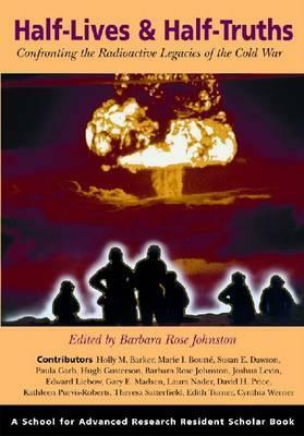 Half-Lives & Half-Truths: Confronting the Radioactive Legacies of the Cold War by Barbara Rose Johnston