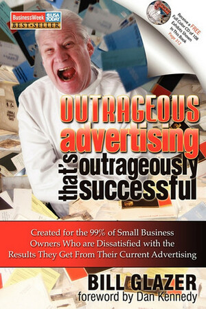 Outrageous Advertising That's Outrageously Successful: Created for the 99% of Small Business Owners Who Are Dissatisfied with the Results They Get by Bill Glazer