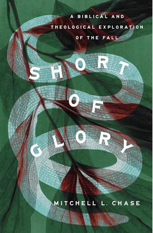 Short of Glory: A Biblical and Theological Exploration of the Fall by Mitchell L. Chase