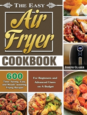 The Easy Air Fryer Cookbook: 600 Time-Saving, Easy and Mouth-watering Frying Recipes for Beginners and Advanced Users on A Budget by Joseph Glaser