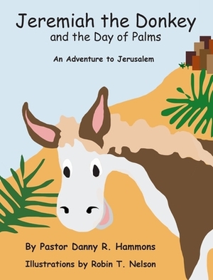 Jeremiah the Donkey and the Day of Palms: An Adventure to Jerusalem by Pastor Danny R. Hammons